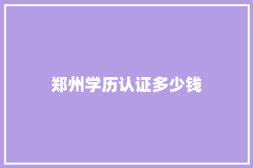 郑州学历认证多少钱
