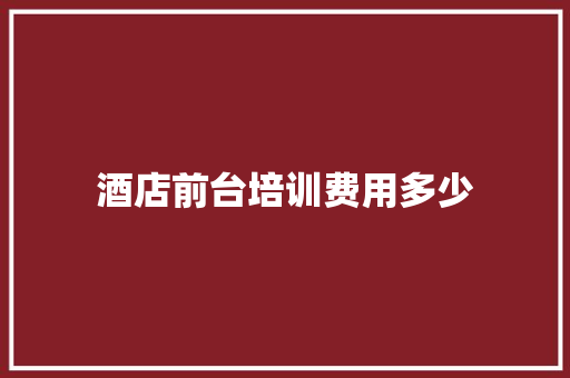 酒店前台培训费用多少