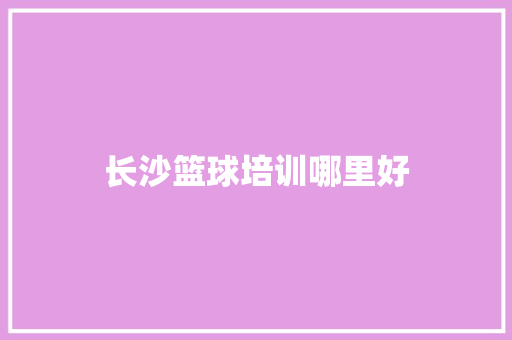 长沙篮球培训哪里好