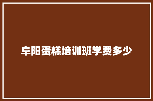 阜阳蛋糕培训班学费多少