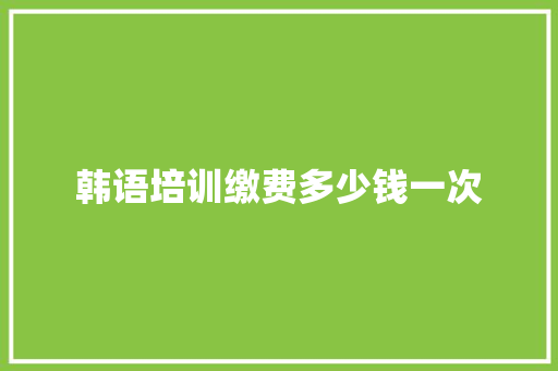 韩语培训缴费多少钱一次