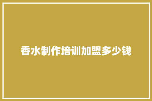 香水制作培训加盟多少钱