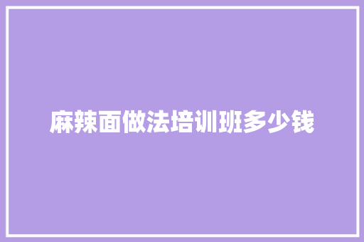 麻辣面做法培训班多少钱