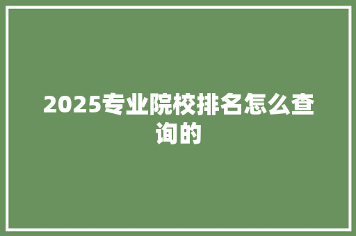 2025专业院校排名怎么查询的