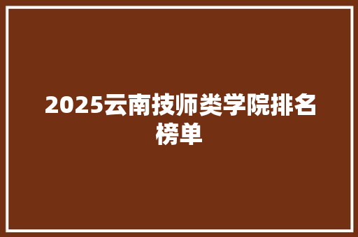 2025云南技师类学院排名榜单
