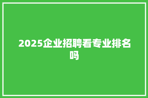 2025企业招聘看专业排名吗