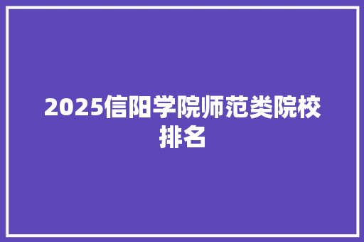 2025信阳学院师范类院校排名