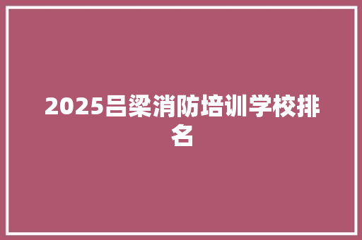 2025吕梁消防培训学校排名