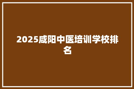 2025咸阳中医培训学校排名