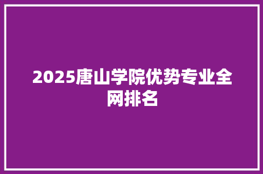 2025唐山学院优势专业全网排名