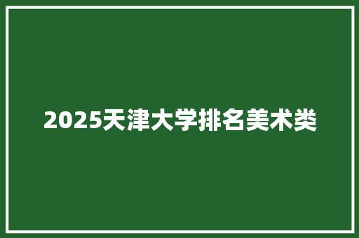 2025天津大学排名美术类