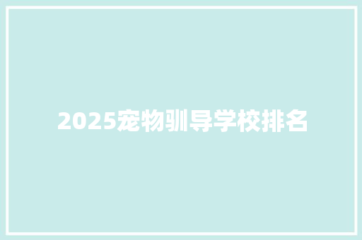 2025宠物驯导学校排名