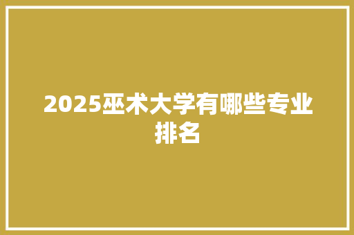 2025巫术大学有哪些专业排名