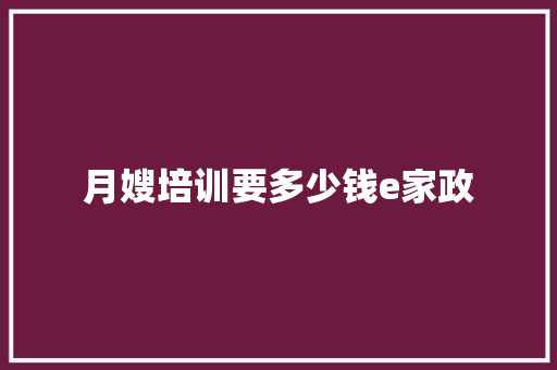 月嫂培训要多少钱e家政