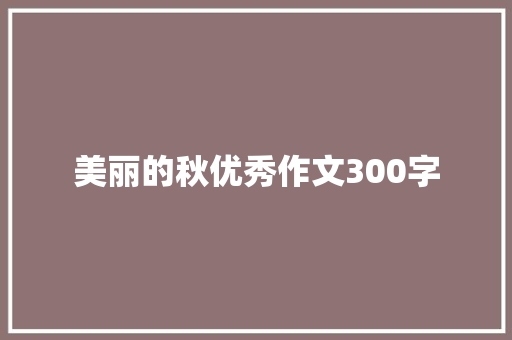 美丽的秋优秀作文300字 写作技巧