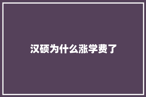 汉硕为什么涨学费了