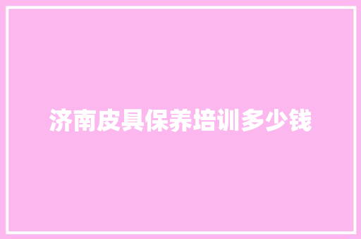 济南皮具保养培训多少钱