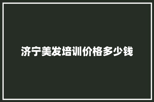济宁美发培训价格多少钱
