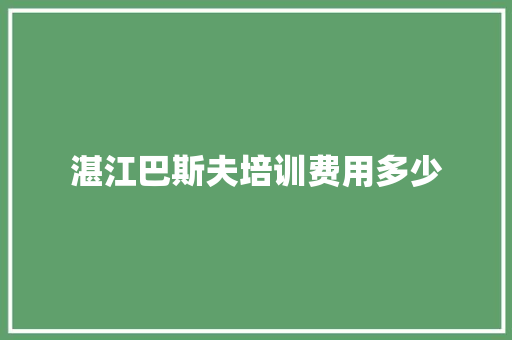 湛江巴斯夫培训费用多少