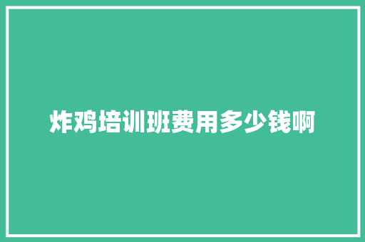 炸鸡培训班费用多少钱啊