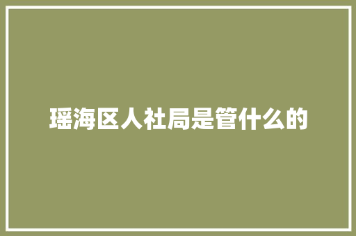 瑶海区人社局是管什么的