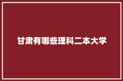 甘肃有哪些理科二本大学