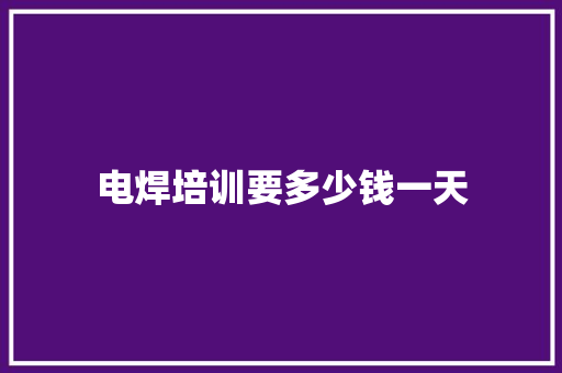 电焊培训要多少钱一天