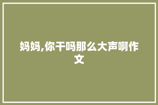 妈妈,你干吗那么大声啊作文