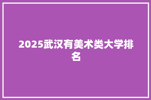 2025武汉有美术类大学排名 诗歌创作