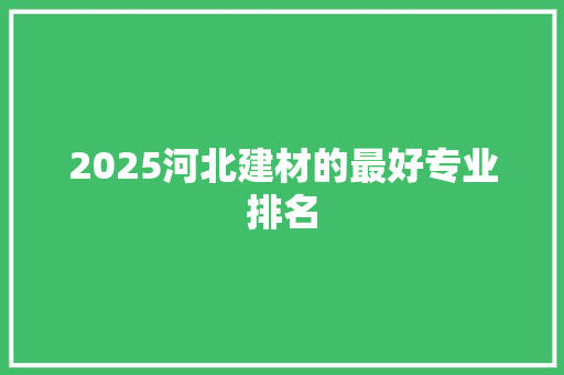 2025河北建材的最好专业排名