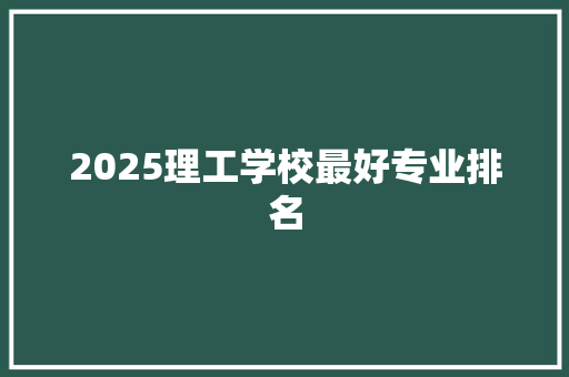 2025理工学校最好专业排名 写作技巧