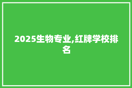 2025生物专业,红牌学校排名 报告写作