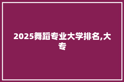 2025舞蹈专业大学排名,大专