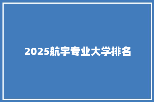 2025航宇专业大学排名 商业文案