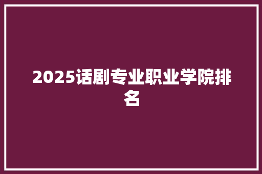 2025话剧专业职业学院排名