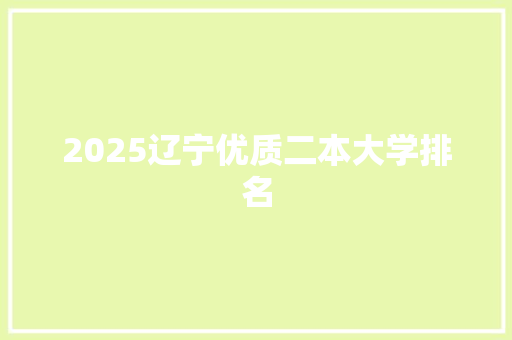 2025辽宁优质二本大学排名 范文赏析