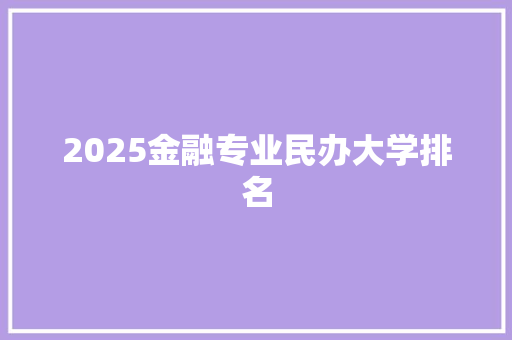 2025金融专业民办大学排名 写作技巧
