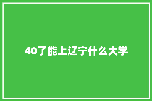 40了能上辽宁什么大学