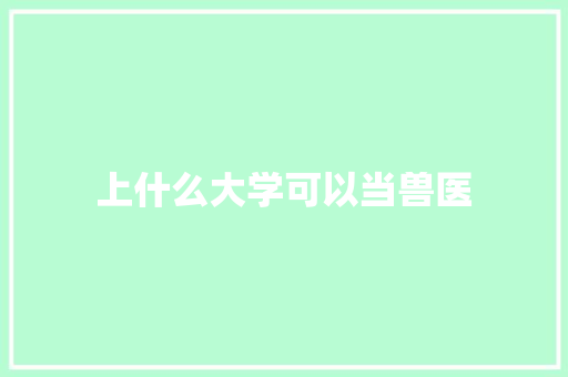上什么大学可以当兽医 报告写作
