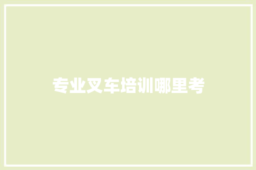 专业叉车培训哪里考