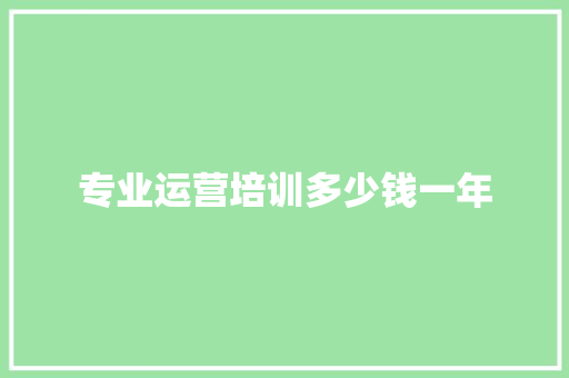 专业运营培训多少钱一年