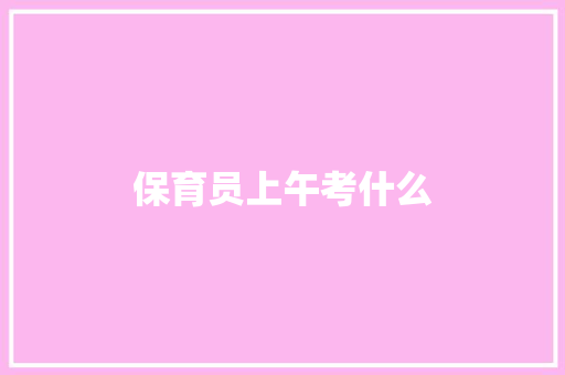 保育员上午考什么