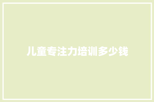 儿童专注力培训多少钱 范文赏析