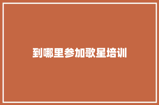 到哪里参加歌星培训