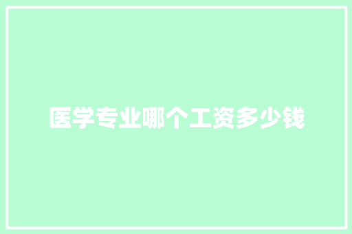 医学专业哪个工资多少钱