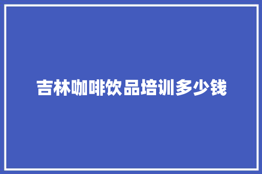 吉林咖啡饮品培训多少钱