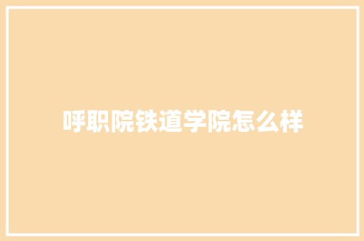 呼职院铁道学院怎么样
