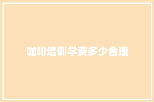 咖啡培训学费多少合理