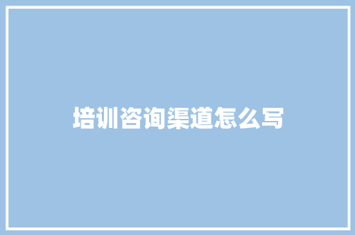 培训咨询渠道怎么写