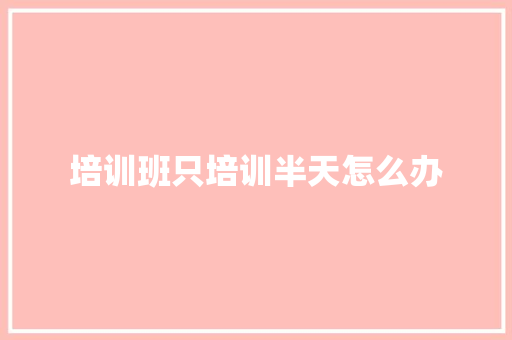 培训班只培训半天怎么办